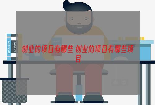 创业的项目有哪些 创业的项目有哪些项目