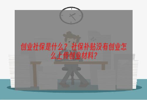 创业社保是什么？ 社保补贴没有创业怎么上传创业材料？