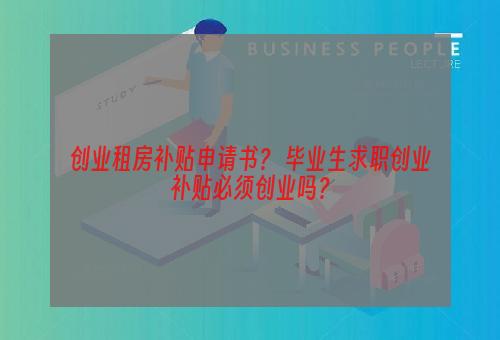 创业租房补贴申请书？ 毕业生求职创业补贴必须创业吗？
