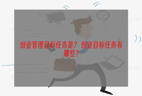 创业管理目标任务是？ 创业目标任务有哪些？