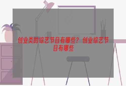 创业类的综艺节目有哪些？ 创业综艺节目有哪些