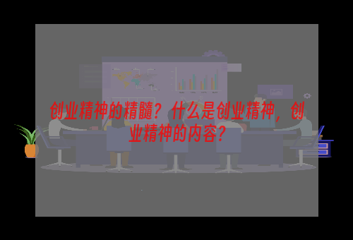 创业精神的精髓？ 什么是创业精神，创业精神的内容？