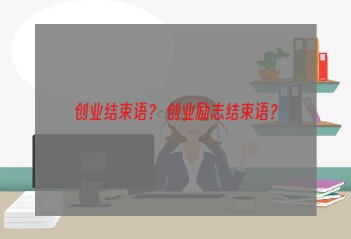 创业结束语？ 创业励志结束语？