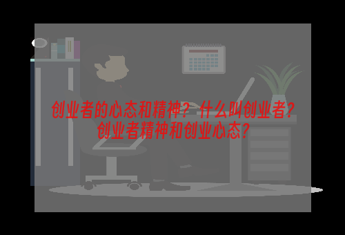 创业者的心态和精神？ 什么叫创业者？创业者精神和创业心态？