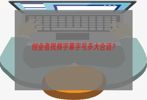 创业者视频字幕字号多大合适？