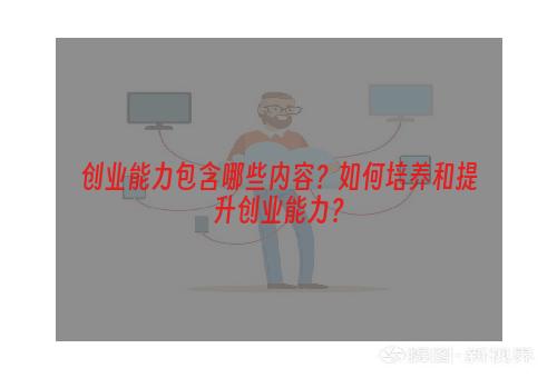创业能力包含哪些内容？如何培养和提升创业能力？