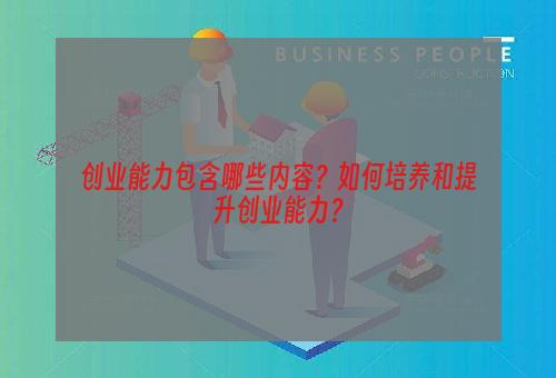 创业能力包含哪些内容？如何培养和提升创业能力？