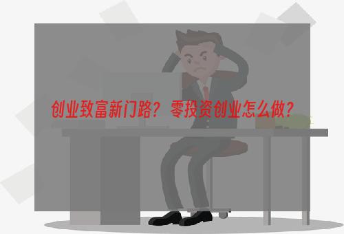 创业致富新门路？ 零投资创业怎么做？