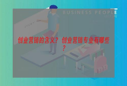 创业营销的含义？ 创业营销专业有哪些？