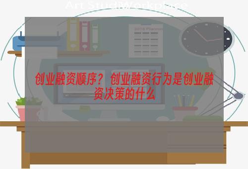 创业融资顺序？ 创业融资行为是创业融资决策的什么
