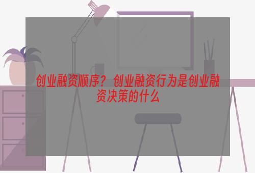 创业融资顺序？ 创业融资行为是创业融资决策的什么