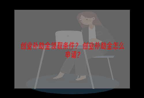 创业补助金领取条件？ 创业补助金怎么申请？