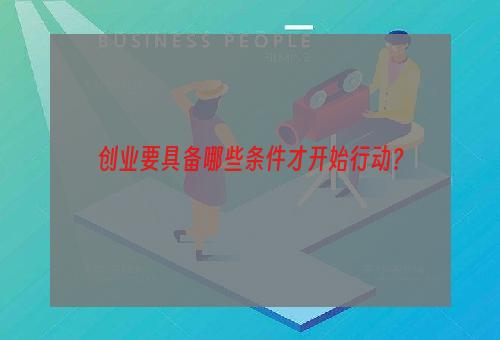 创业要具备哪些条件才开始行动？
