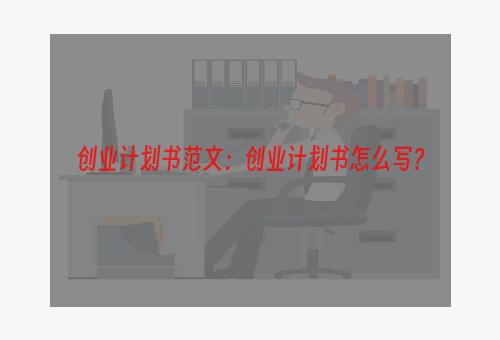 创业计划书范文：创业计划书怎么写？