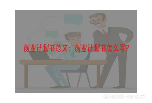 创业计划书范文：创业计划书怎么写？