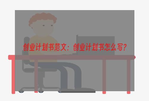 创业计划书范文：创业计划书怎么写？