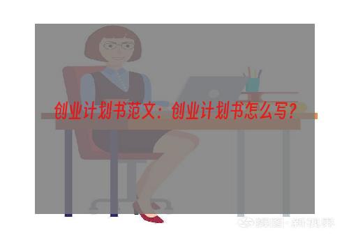 创业计划书范文：创业计划书怎么写？