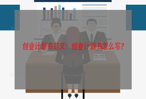 创业计划书范文：创业计划书怎么写？