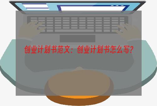 创业计划书范文：创业计划书怎么写？