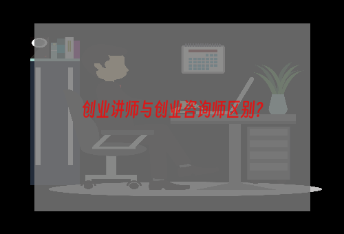 创业讲师与创业咨询师区别？