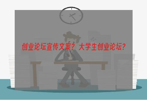 创业论坛宣传文案？ 大学生创业论坛？