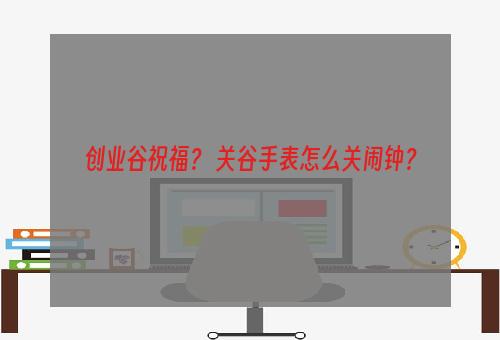 创业谷祝福？ 关谷手表怎么关闹钟？