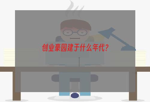 创业豪园建于什么年代？
