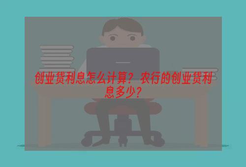 创业贷利息怎么计算？ 农行的创业贷利息多少？