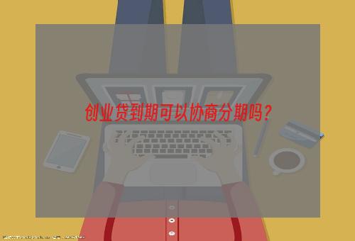 创业贷到期可以协商分期吗？