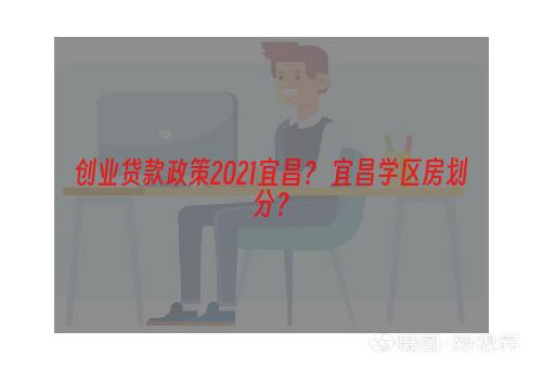 创业贷款政策2021宜昌？ 宜昌学区房划分？