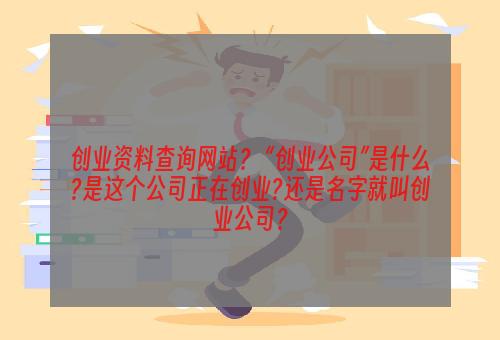 创业资料查询网站？ “创业公司”是什么?是这个公司正在创业?还是名字就叫创业公司？