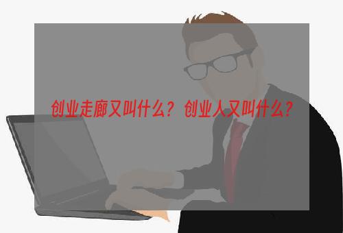 创业走廊又叫什么？ 创业人又叫什么？