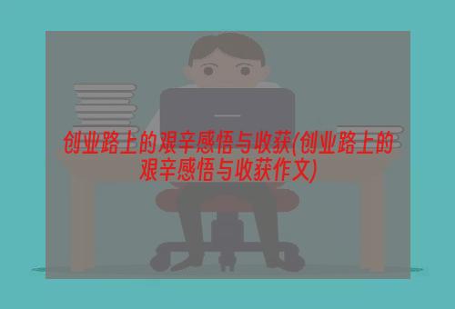 创业路上的艰辛感悟与收获(创业路上的艰辛感悟与收获作文)