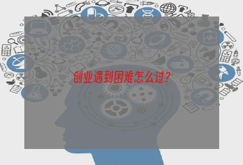 创业遇到困难怎么过？