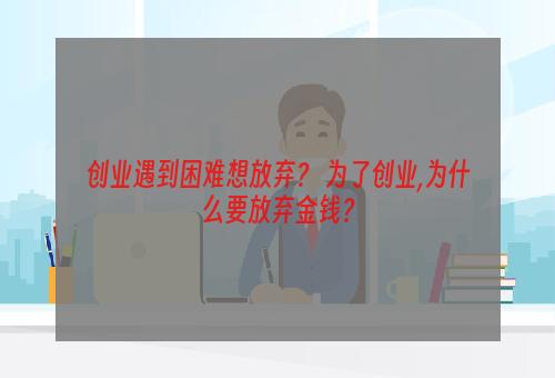 创业遇到困难想放弃？ 为了创业,为什么要放弃金钱？