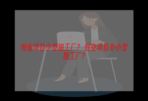 创业项目小型加工厂？ 创业项目办小型加工厂？