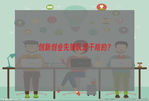 创新创业先锋队是干啥的？