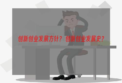 创新创业发展方针？ 创新创业发展史？