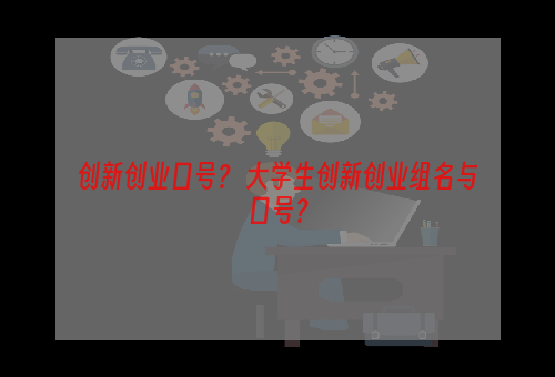 创新创业口号？ 大学生创新创业组名与口号？