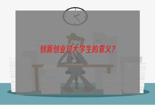 创新创业对大学生的意义？