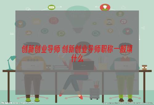 创新创业导师 创新创业导师职称一般填什么