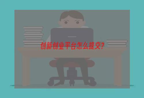 创新创业平台怎么提交？