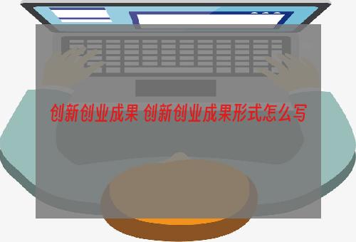创新创业成果 创新创业成果形式怎么写