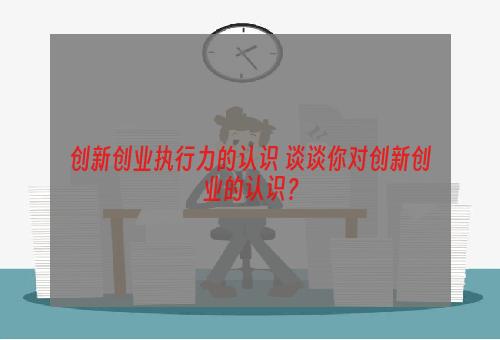 创新创业执行力的认识 谈谈你对创新创业的认识？