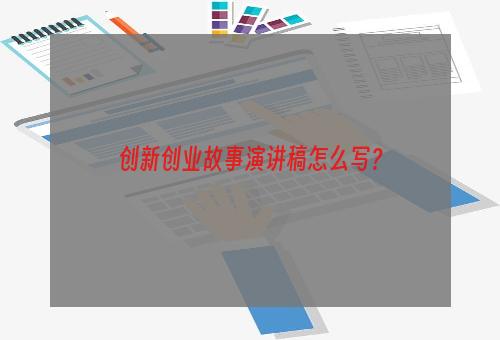 创新创业故事演讲稿怎么写？