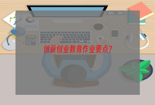 创新创业教育作业要点？