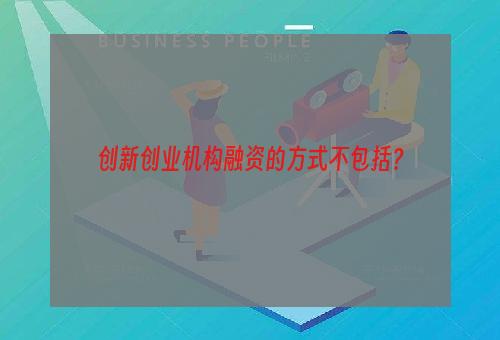 创新创业机构融资的方式不包括？