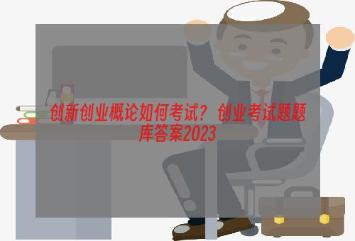 创新创业概论如何考试？ 创业考试题题库答案2023