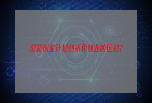 创新创业计划创新和创业的区别？