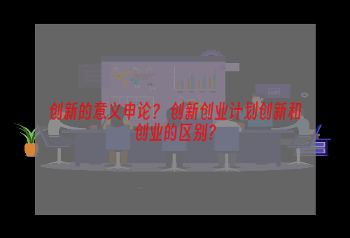 创新的意义申论？ 创新创业计划创新和创业的区别？